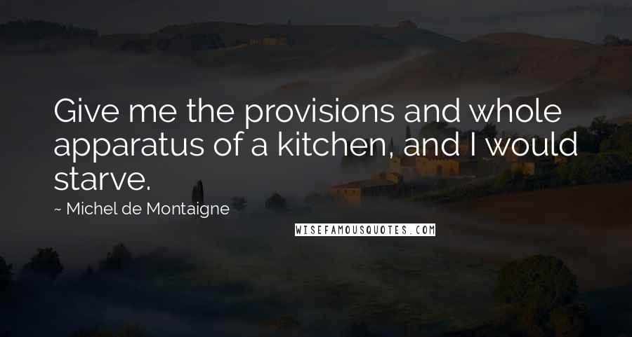Michel De Montaigne Quotes: Give me the provisions and whole apparatus of a kitchen, and I would starve.
