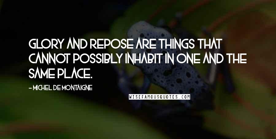 Michel De Montaigne Quotes: Glory and repose are things that cannot possibly inhabit in one and the same place.