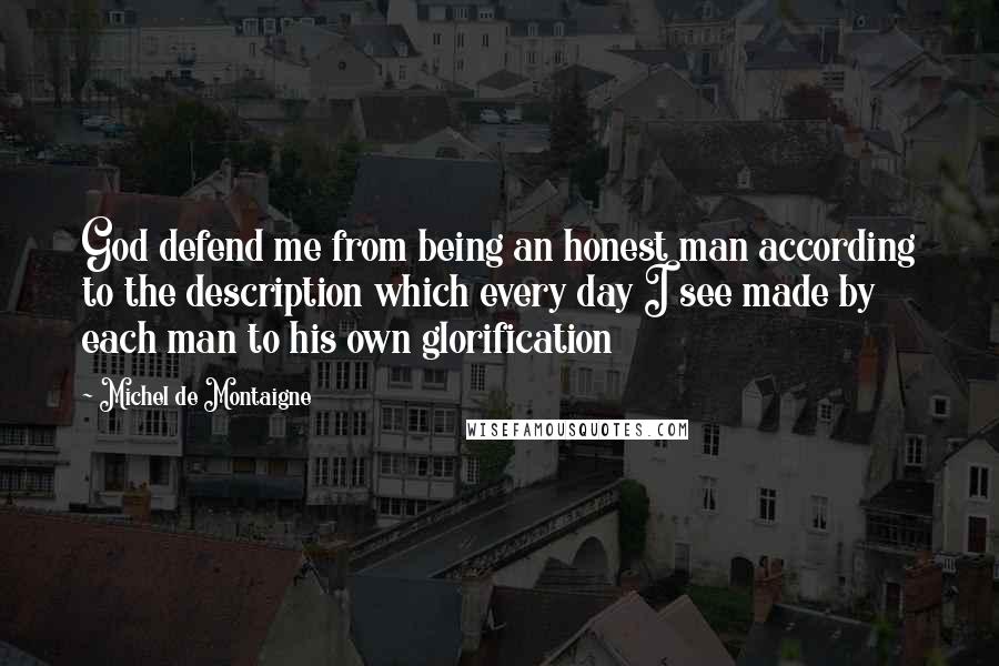 Michel De Montaigne Quotes: God defend me from being an honest man according to the description which every day I see made by each man to his own glorification