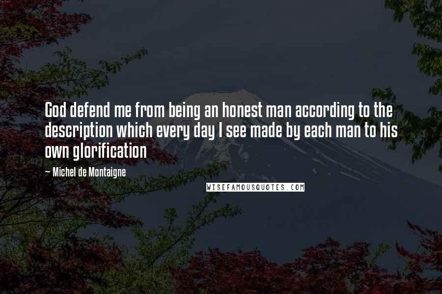 Michel De Montaigne Quotes: God defend me from being an honest man according to the description which every day I see made by each man to his own glorification