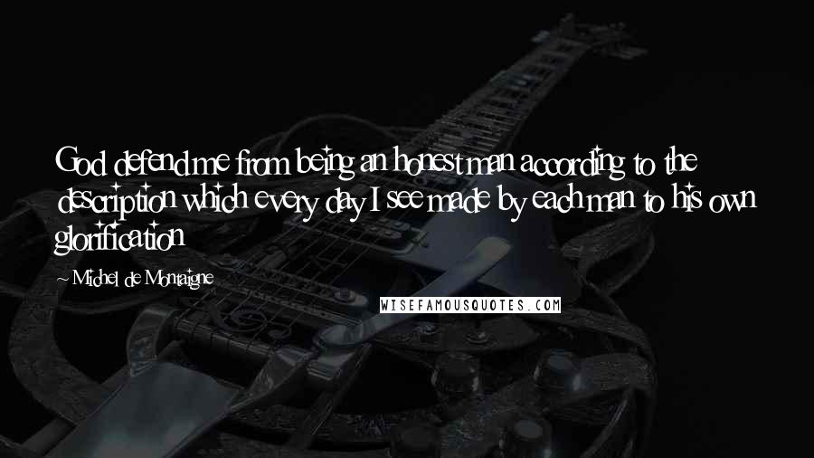 Michel De Montaigne Quotes: God defend me from being an honest man according to the description which every day I see made by each man to his own glorification