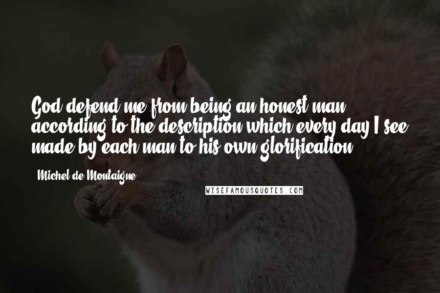Michel De Montaigne Quotes: God defend me from being an honest man according to the description which every day I see made by each man to his own glorification