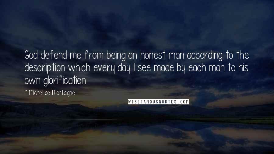 Michel De Montaigne Quotes: God defend me from being an honest man according to the description which every day I see made by each man to his own glorification