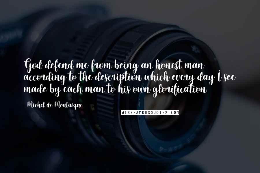 Michel De Montaigne Quotes: God defend me from being an honest man according to the description which every day I see made by each man to his own glorification