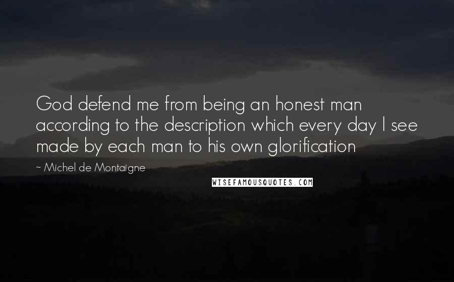 Michel De Montaigne Quotes: God defend me from being an honest man according to the description which every day I see made by each man to his own glorification