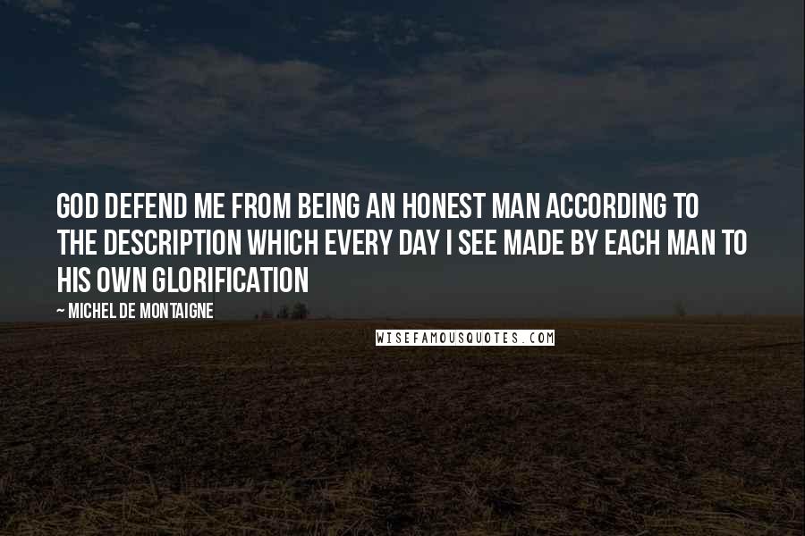 Michel De Montaigne Quotes: God defend me from being an honest man according to the description which every day I see made by each man to his own glorification