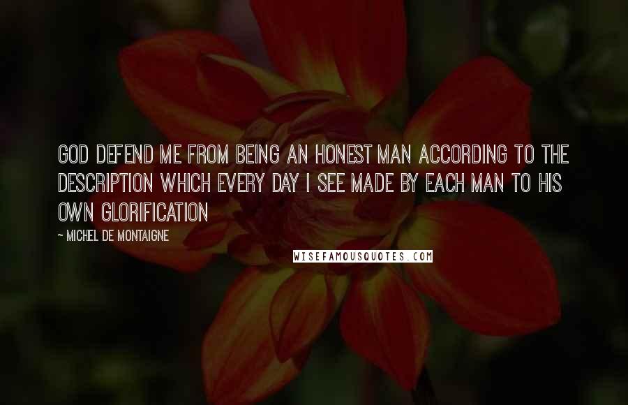 Michel De Montaigne Quotes: God defend me from being an honest man according to the description which every day I see made by each man to his own glorification