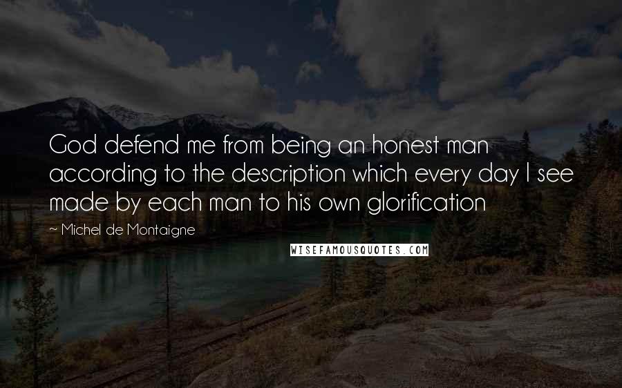 Michel De Montaigne Quotes: God defend me from being an honest man according to the description which every day I see made by each man to his own glorification