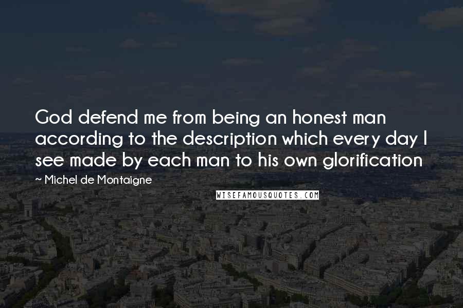 Michel De Montaigne Quotes: God defend me from being an honest man according to the description which every day I see made by each man to his own glorification