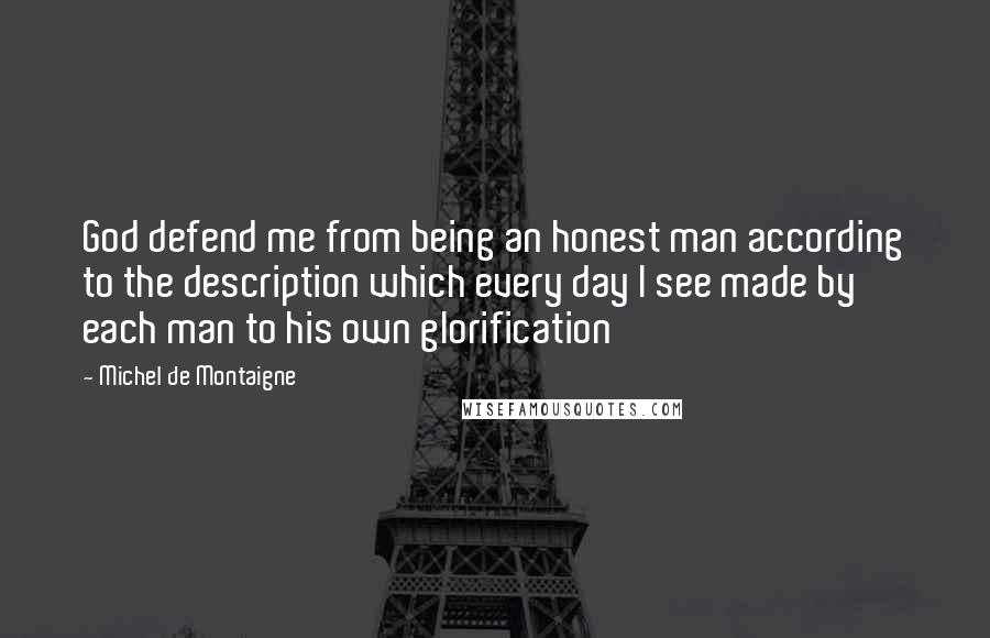 Michel De Montaigne Quotes: God defend me from being an honest man according to the description which every day I see made by each man to his own glorification