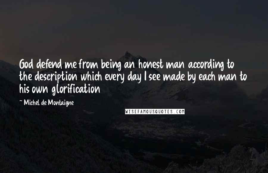 Michel De Montaigne Quotes: God defend me from being an honest man according to the description which every day I see made by each man to his own glorification