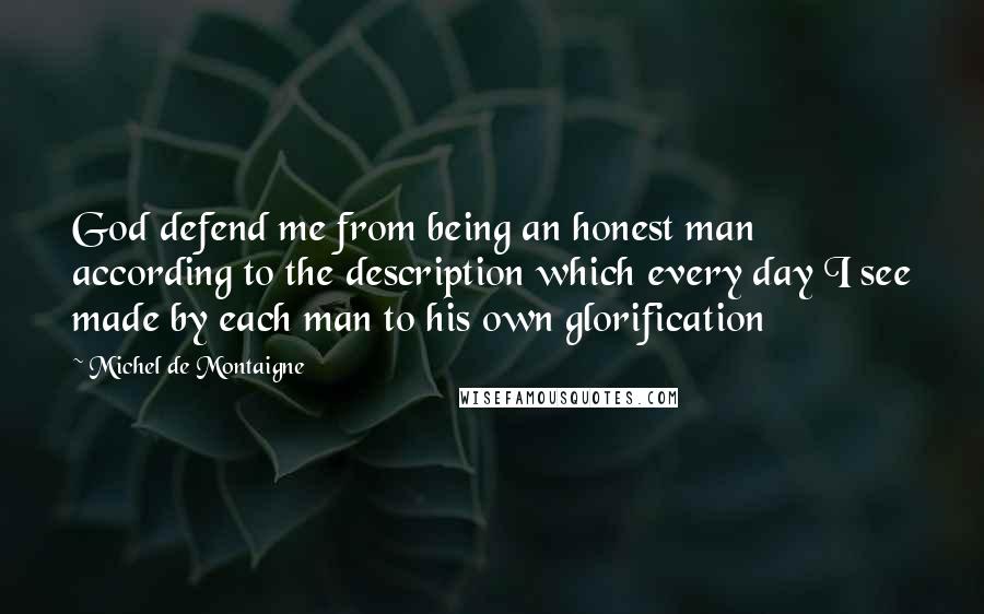 Michel De Montaigne Quotes: God defend me from being an honest man according to the description which every day I see made by each man to his own glorification