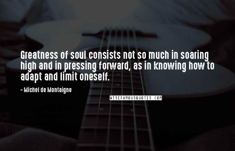 Michel De Montaigne Quotes: Greatness of soul consists not so much in soaring high and in pressing forward, as in knowing how to adapt and limit oneself.