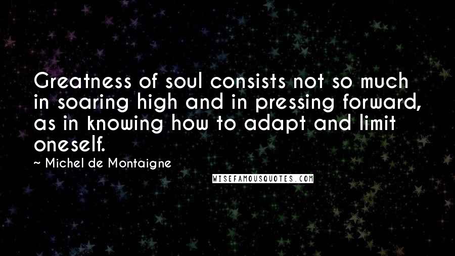 Michel De Montaigne Quotes: Greatness of soul consists not so much in soaring high and in pressing forward, as in knowing how to adapt and limit oneself.