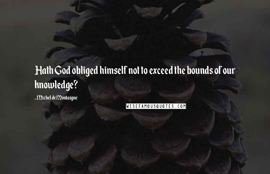 Michel De Montaigne Quotes: Hath God obliged himself not to exceed the bounds of our knowledge?