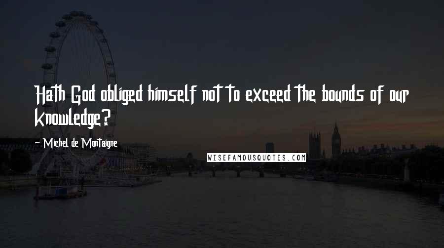 Michel De Montaigne Quotes: Hath God obliged himself not to exceed the bounds of our knowledge?