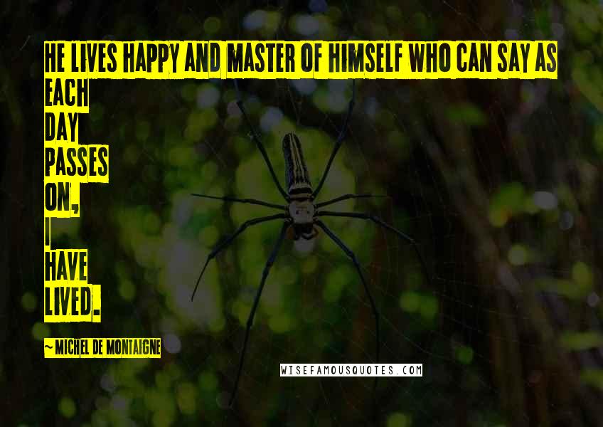 Michel De Montaigne Quotes: He lives happy and master of himself who can say as each day passes on, I have lived.