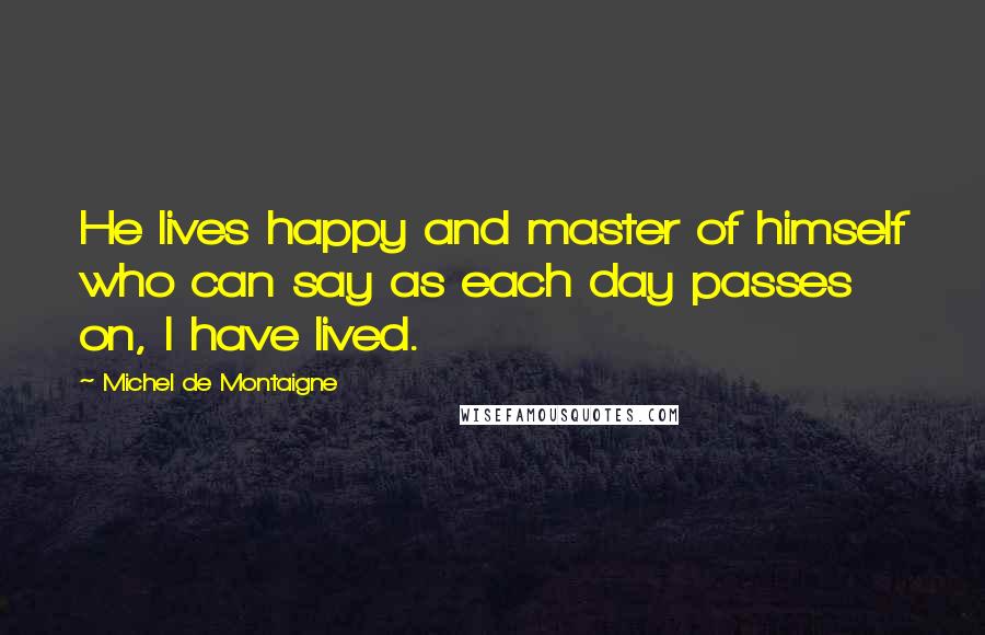Michel De Montaigne Quotes: He lives happy and master of himself who can say as each day passes on, I have lived.