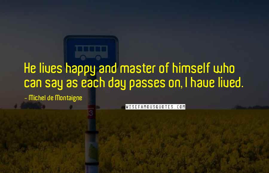 Michel De Montaigne Quotes: He lives happy and master of himself who can say as each day passes on, I have lived.