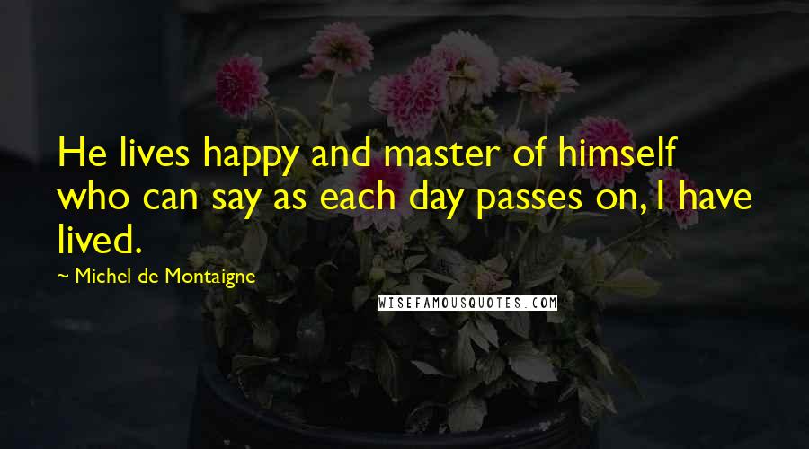 Michel De Montaigne Quotes: He lives happy and master of himself who can say as each day passes on, I have lived.