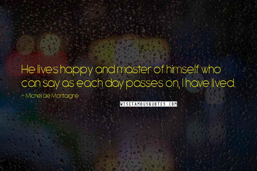 Michel De Montaigne Quotes: He lives happy and master of himself who can say as each day passes on, I have lived.