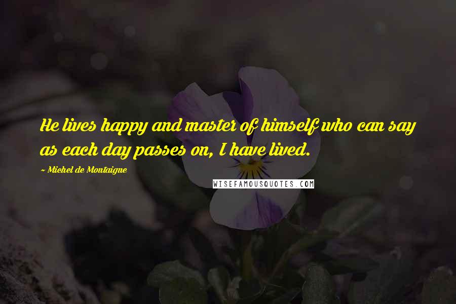 Michel De Montaigne Quotes: He lives happy and master of himself who can say as each day passes on, I have lived.