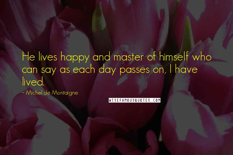 Michel De Montaigne Quotes: He lives happy and master of himself who can say as each day passes on, I have lived.