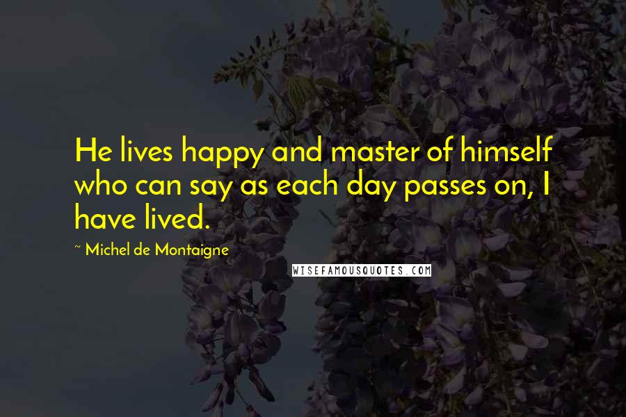 Michel De Montaigne Quotes: He lives happy and master of himself who can say as each day passes on, I have lived.