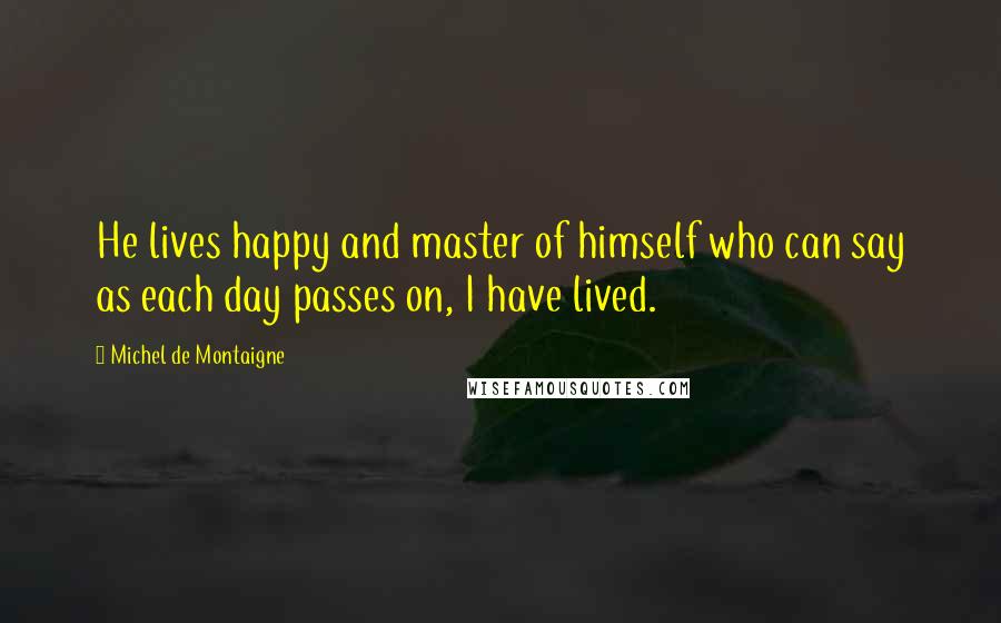 Michel De Montaigne Quotes: He lives happy and master of himself who can say as each day passes on, I have lived.