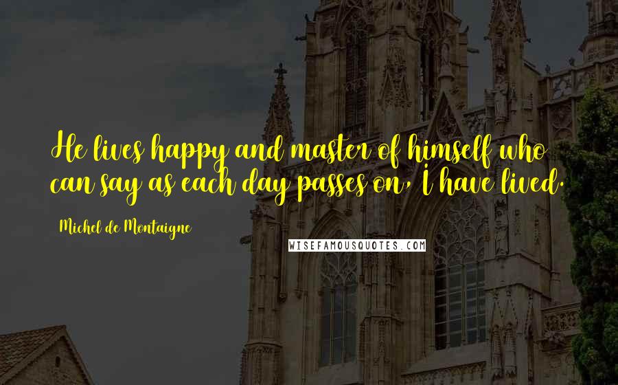 Michel De Montaigne Quotes: He lives happy and master of himself who can say as each day passes on, I have lived.