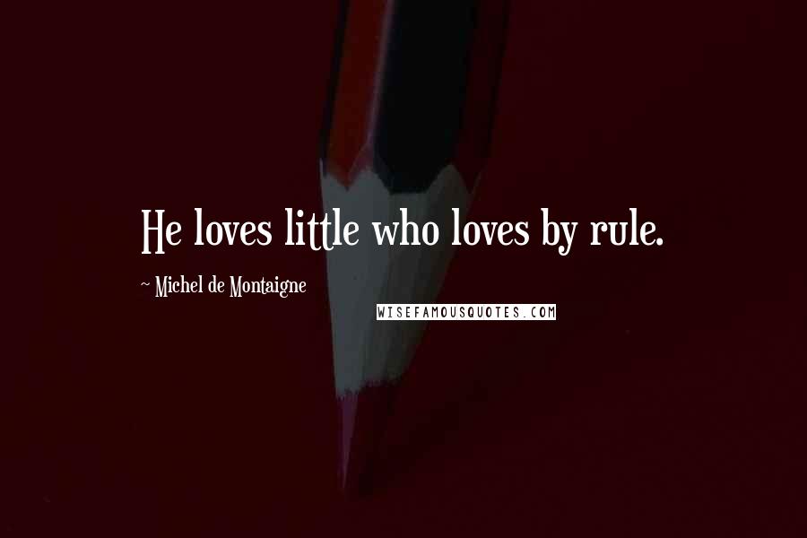 Michel De Montaigne Quotes: He loves little who loves by rule.