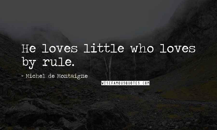 Michel De Montaigne Quotes: He loves little who loves by rule.