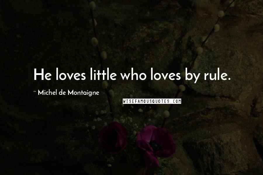 Michel De Montaigne Quotes: He loves little who loves by rule.