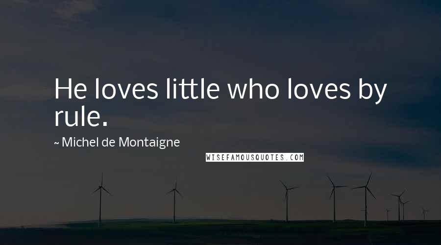 Michel De Montaigne Quotes: He loves little who loves by rule.