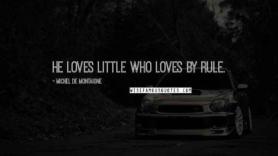 Michel De Montaigne Quotes: He loves little who loves by rule.