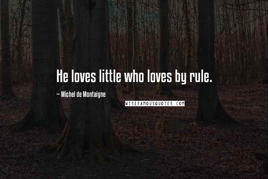 Michel De Montaigne Quotes: He loves little who loves by rule.