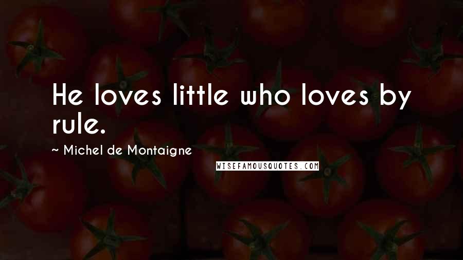 Michel De Montaigne Quotes: He loves little who loves by rule.