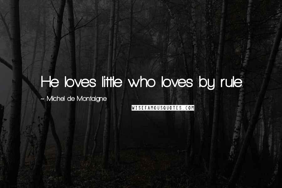 Michel De Montaigne Quotes: He loves little who loves by rule.