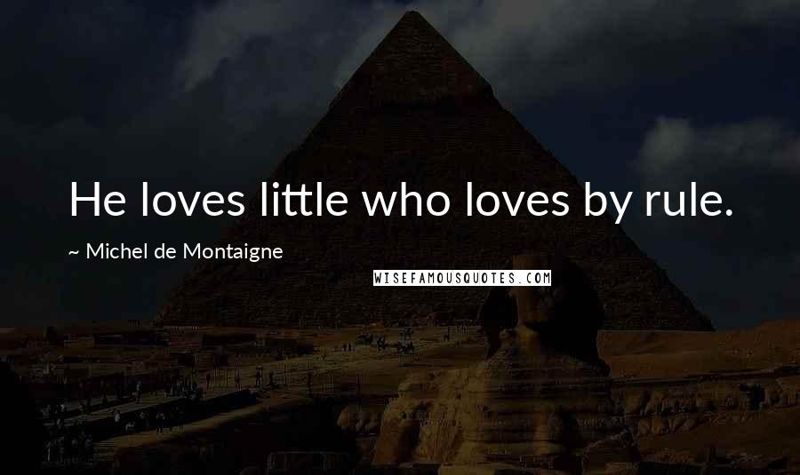 Michel De Montaigne Quotes: He loves little who loves by rule.