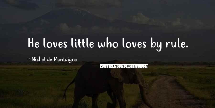 Michel De Montaigne Quotes: He loves little who loves by rule.