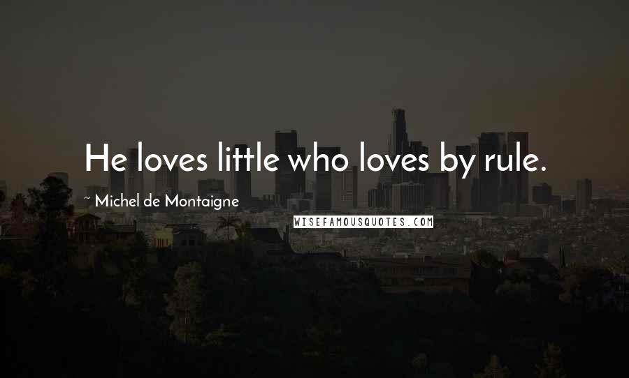 Michel De Montaigne Quotes: He loves little who loves by rule.