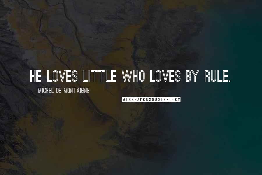 Michel De Montaigne Quotes: He loves little who loves by rule.