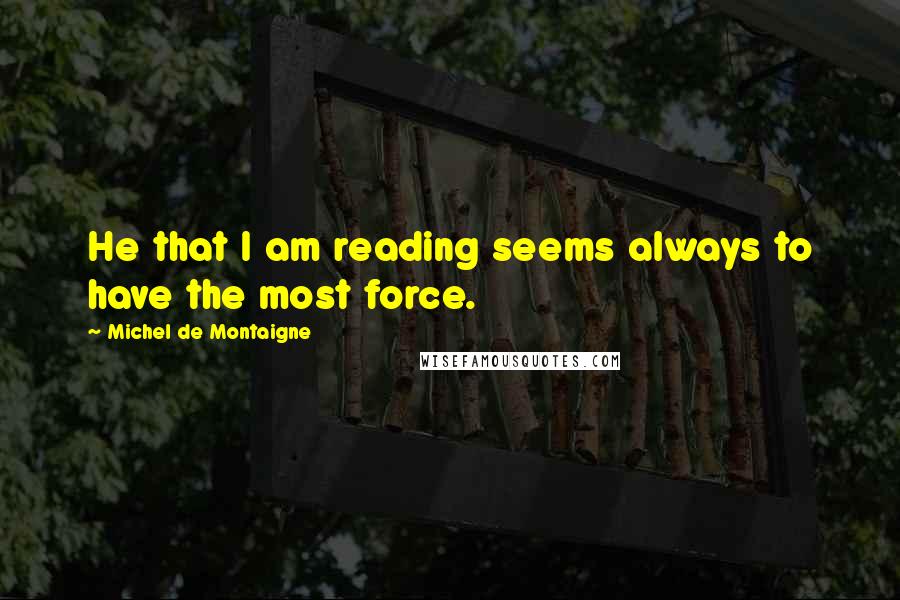 Michel De Montaigne Quotes: He that I am reading seems always to have the most force.