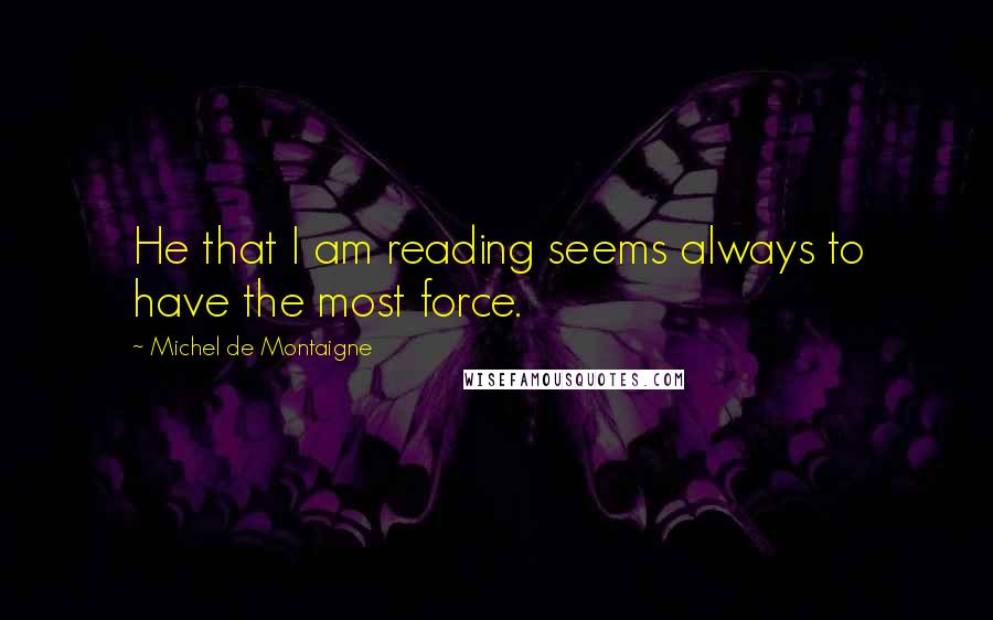 Michel De Montaigne Quotes: He that I am reading seems always to have the most force.