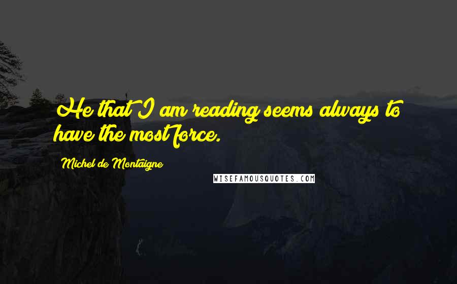 Michel De Montaigne Quotes: He that I am reading seems always to have the most force.