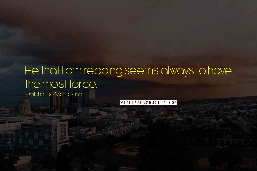 Michel De Montaigne Quotes: He that I am reading seems always to have the most force.