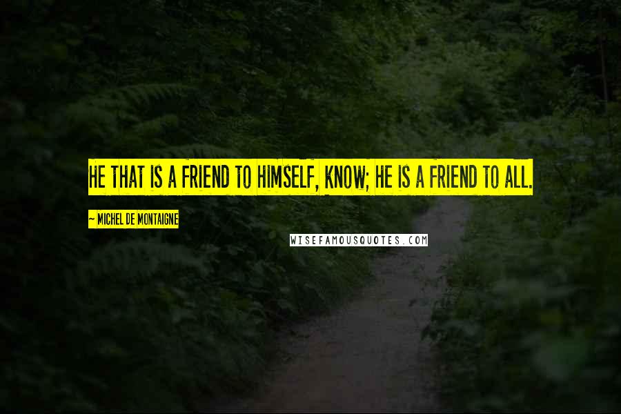 Michel De Montaigne Quotes: He that is a friend to himself, know; he is a friend to all.