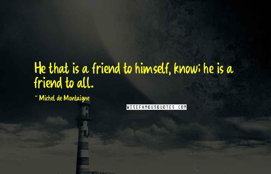 Michel De Montaigne Quotes: He that is a friend to himself, know; he is a friend to all.