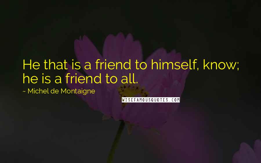 Michel De Montaigne Quotes: He that is a friend to himself, know; he is a friend to all.