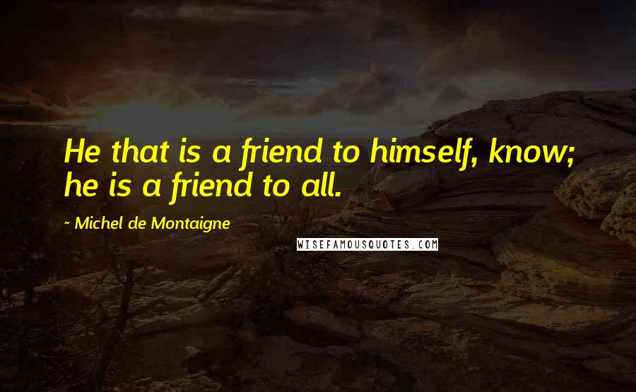 Michel De Montaigne Quotes: He that is a friend to himself, know; he is a friend to all.